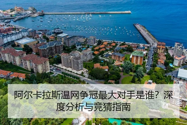 阿尔卡拉斯温网争冠最大对手是谁？深度分析与竞猜指南