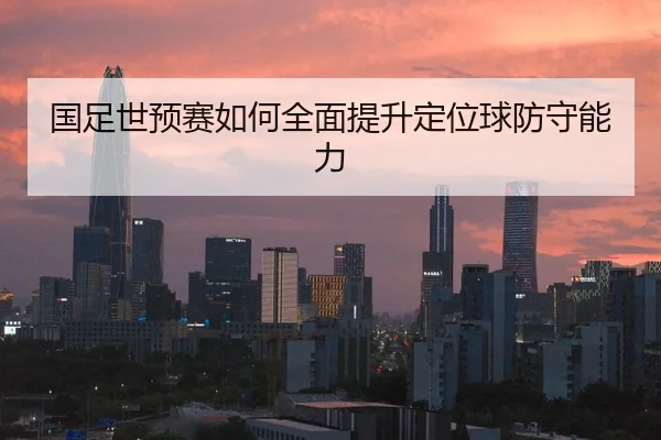 国足世预赛如何全面提升定位球防守能力